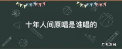 十年人间原唱是谁唱的 十年人间原唱现场版
