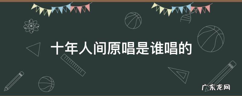 十年人间原唱是谁唱的 十年人间原唱现场版