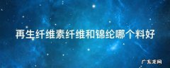 再生纤维素纤维和锦纶哪个料好一点 再生纤维素纤维和锦纶哪个料好