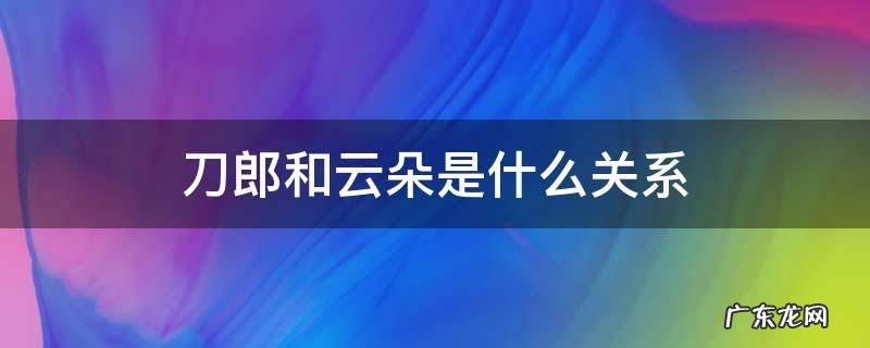 刀郎与云朵是什么关系 刀郎和云朵是什么关系
