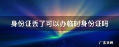 身份证丢了可以办临时身份证吗? 身份证丢了可以办临时身份证吗