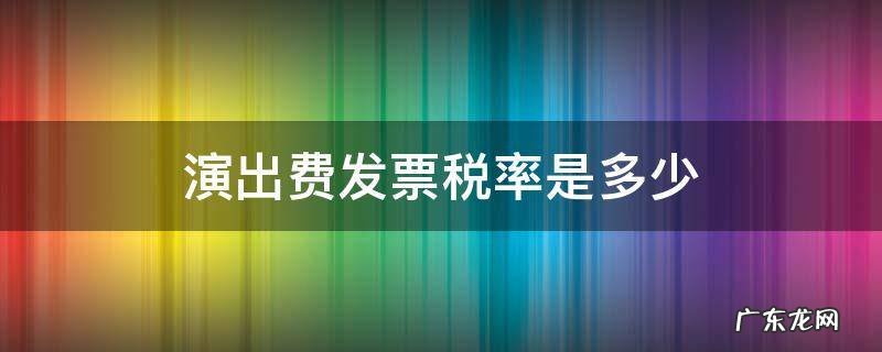 文艺演出费发票税率 演出费发票税率是多少