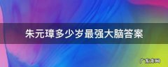 最强大脑朱元璋多少岁答案是什么 朱元璋多少岁最强大脑答案