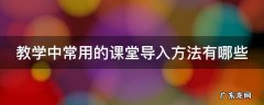 教学中常用的课堂导入方法有哪些 课堂中常见的导入方式