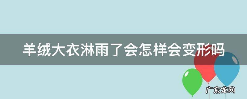 羊绒大衣碰到雨水 羊绒大衣淋雨了会怎样会变形吗