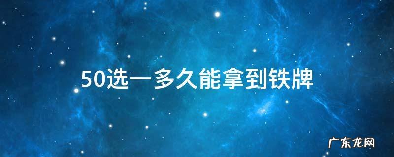 50选一多久能拿到铁牌 50选一多久能拿到铁牌南阳