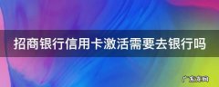 招商银行信用卡激活需要去银行吗 招商银行的信用卡激活需要去柜台吗