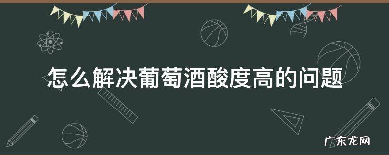 怎么解决葡萄酒酸度高的问题 如何防止葡萄酒变酸