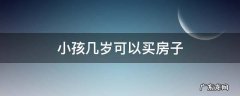 小孩子几岁可以买房子 小孩几岁可以买房子