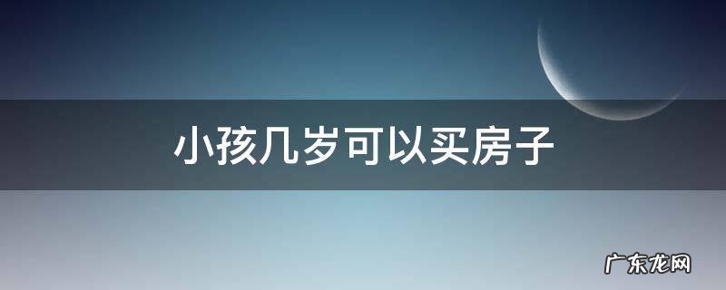 小孩子几岁可以买房子 小孩几岁可以买房子