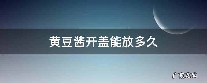 黄豆酱打开后能放多久 黄豆酱开盖能放多久