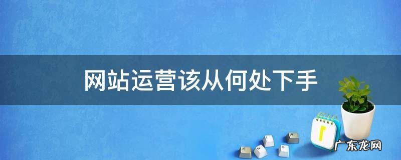 网站运营该从何处下手 网站运营怎么做