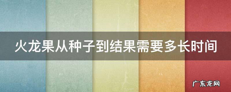 火龙果从种子到结果要多久 火龙果从种子到结果需要多长时间