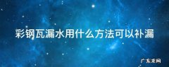 彩钢瓦漏水用什么修补最好 彩钢瓦漏水用什么方法可以补漏