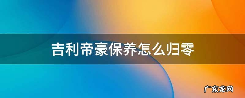 吉利帝豪保养怎么归零 吉利帝豪保养归零怎么归