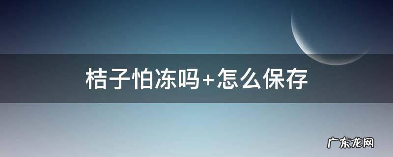 桔子怕冻吗最低可以多少度 桔子怕冻吗