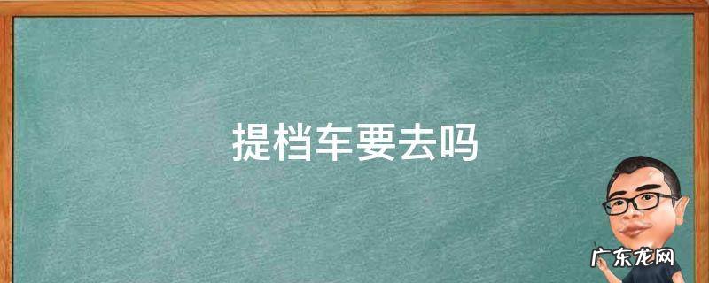 汽车提档的话车子一定要去吗 提档车要去吗