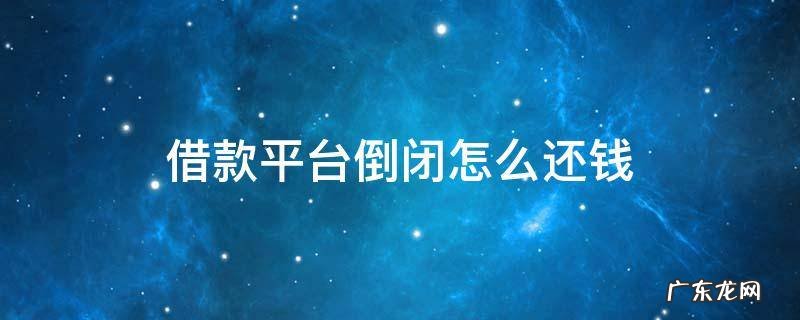 借款平台倒闭怎么还钱 如果借款平台倒闭了钱用不用还?