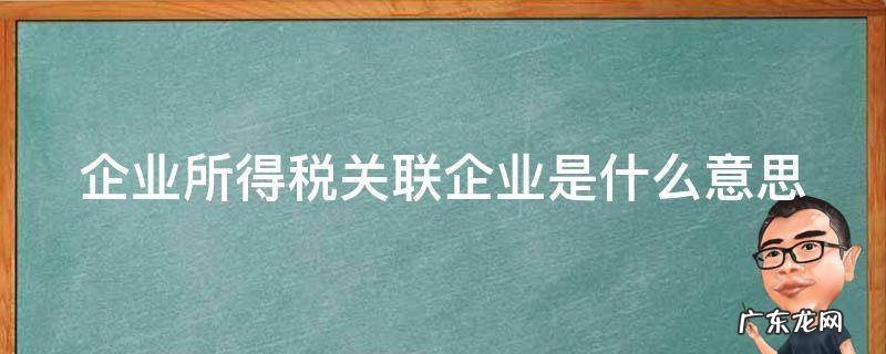 企业所得税关联企业是什么意思啊 企业所得税关联企业是什么意思