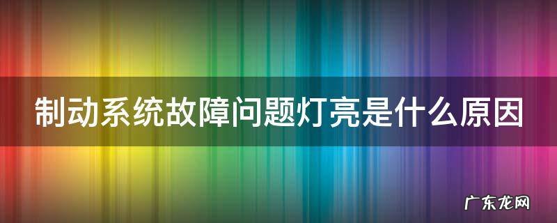 制动系统故障问题灯亮是什么原因 制动系统故障灯亮应该怎么解决消除?