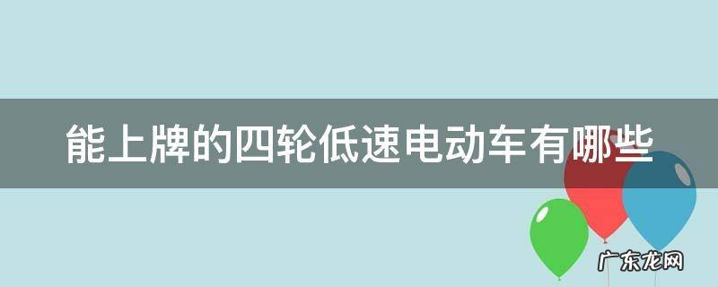 能上牌的四轮低速电动车有哪些牌子 能上牌的四轮低速电动车有哪些