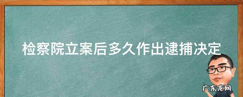 检察院立案了多久可以做取保 检察院立案后多久作出逮捕决定