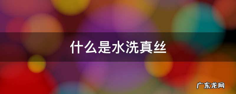 什么是水洗真丝 什么是水洗真丝四件套