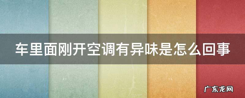 车里面刚开空调有异味是怎么回事 车内刚开空调有一股味道