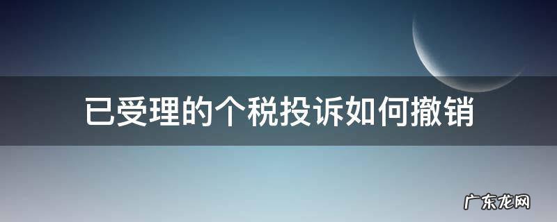 已受理的个税投诉如何撤销 个税申诉税务受理后能撤销吗