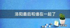 洛阳最后怎么样了 洛阳最后和谁在一起了