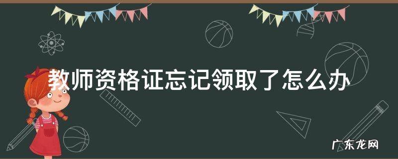 教师资格证没有去领 教师资格证忘记领取了怎么办