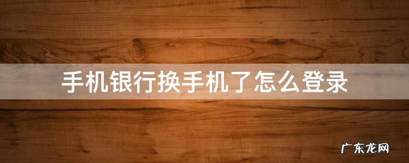 手机银行换手机了怎么登录 中国银行手机银行换手机了怎么登录