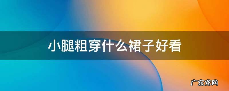 小腿粗穿什么裙子好看 小腿粗穿什么样的裙子好看