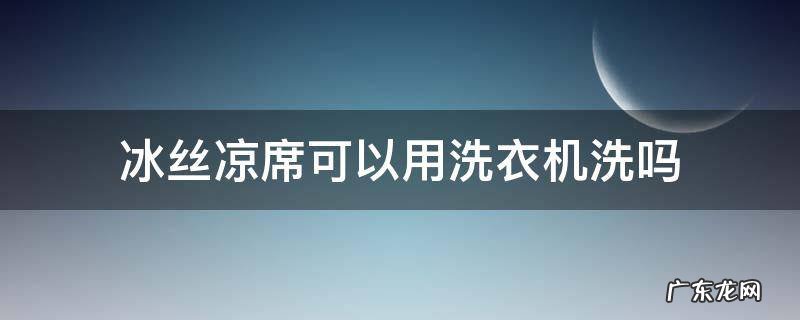 冰丝凉席可以用洗衣机洗吗 新买的冰丝凉席可以用洗衣机洗吗