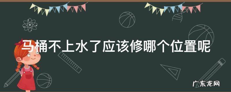 马桶不上水怎样修 马桶不上水了应该修哪个位置呢