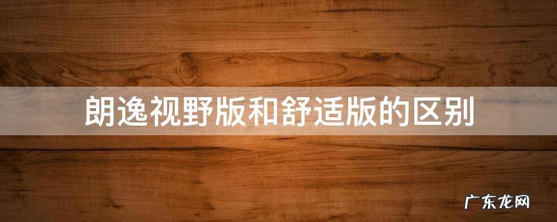 朗逸视野版和舒适版的区别 朗逸视野版和舒适版有什么区别