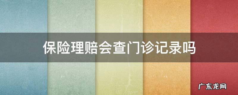 保险理赔会查门诊记录吗 保险公司理赔会查门诊记录吗