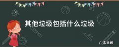 其他垃圾包括什么垃圾 其他垃圾包括什么垃圾?