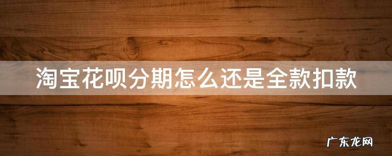 淘宝花呗分期怎么还是全款扣款不了 淘宝花呗分期怎么还是全款扣款