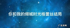 你和我的倾城时光格蕾丝结局 你和我的倾城时光格蕾丝结局跟谁在一起了