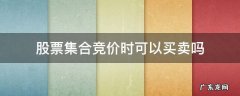 股票集合竞价时能买卖吗 股票集合竞价时可以买卖吗
