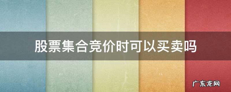 股票集合竞价时能买卖吗 股票集合竞价时可以买卖吗