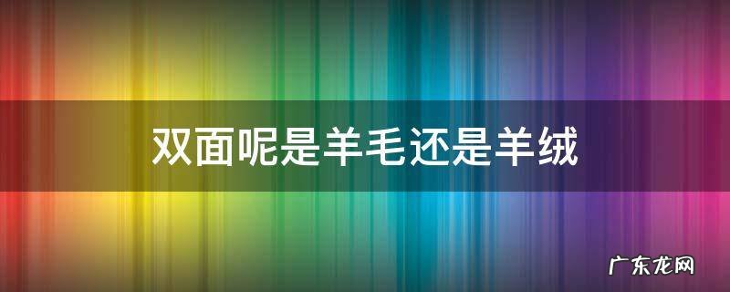 双面呢是羊毛还是羊绒好 双面呢是羊毛还是羊绒