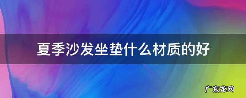 夏季沙发坐垫选哪种材质的好 夏季沙发坐垫什么材质的好