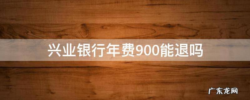 兴业银行的年费要900块正常吗 兴业银行年费900能退吗