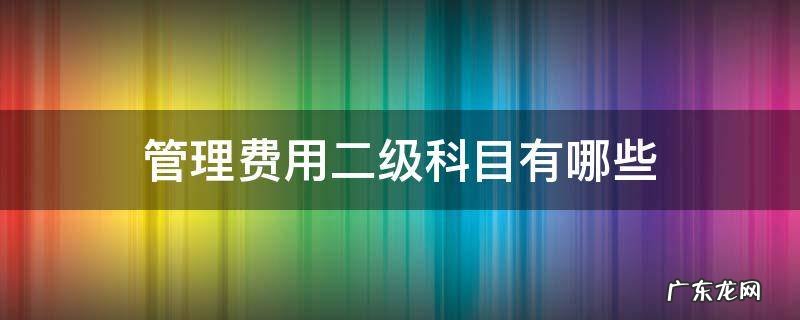 管理费用二级科目有哪些 管理费用有什么二级科目
