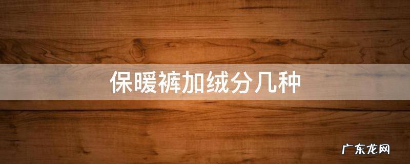 保暖裤加绒分几种 什么加绒裤子保暖