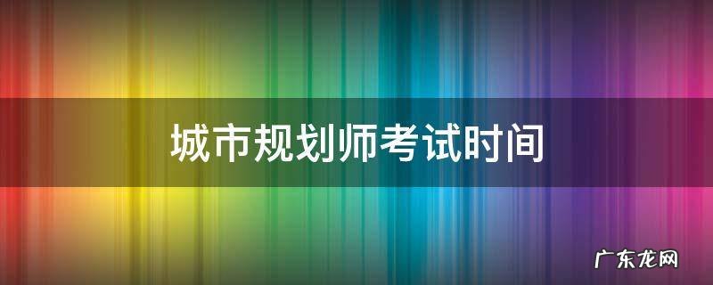 城市规划师考试时间 城市规划师考试时间科目