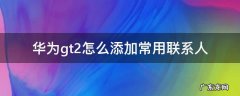 华为gt2怎么增加常用联系人 华为gt2怎么添加常用联系人