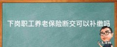 下岗职工养老保险断交可以补缴吗 下岗职工养老保险断交可以补缴吗